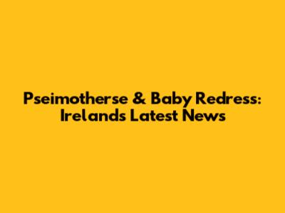 Pseimotherse & Baby Redress: Ireland's Latest News
