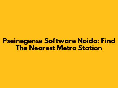 Pseinegense Software Noida: Find The Nearest Metro Station
