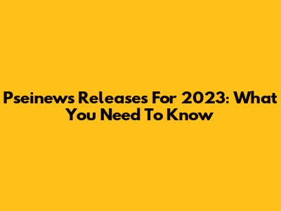 Pseinews Releases For 2023: What You Need To Know