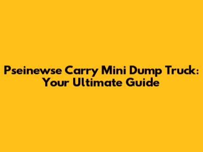Pseinewse Carry Mini Dump Truck: Your Ultimate Guide