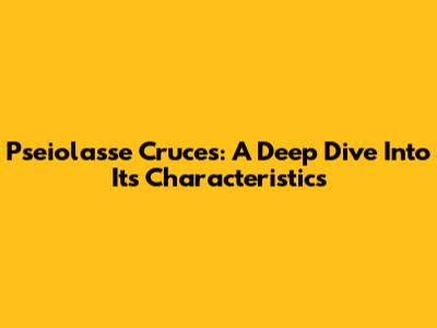 Pseiolasse Cruces: A Deep Dive Into Its Characteristics