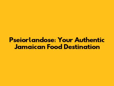 Pseiorlandose: Your Authentic Jamaican Food Destination
