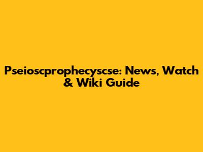 Pseioscprophecyscse: News, Watch & Wiki Guide