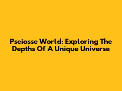 Pseiosse World: Exploring The Depths Of A Unique Universe