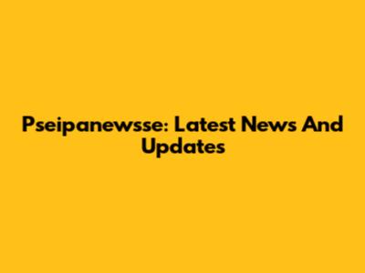 Pseipanewsse: Latest News And Updates