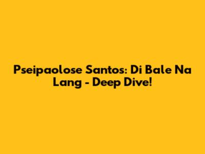 Pseipaolose Santos: Di Bale Na Lang - Deep Dive!