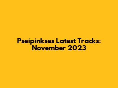 Pseipinkse's Latest Tracks: November 2023