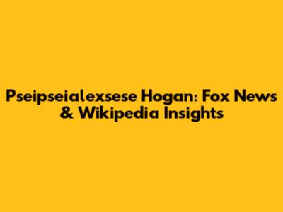 Pseipseialexsese Hogan: Fox News & Wikipedia Insights