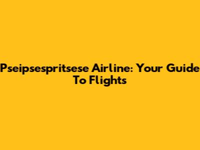 Pseipsespritsese Airline: Your Guide To Flights