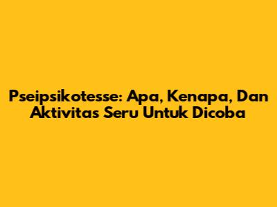 Pseipsikotesse: Apa, Kenapa, Dan Aktivitas Seru Untuk Dicoba