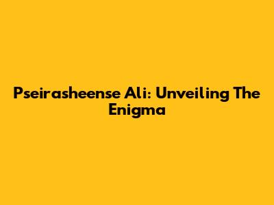 Pseirasheense Ali: Unveiling The Enigma