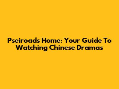 Pseiroads Home: Your Guide To Watching Chinese Dramas