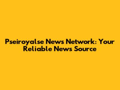 Pseiroyalse News Network: Your Reliable News Source