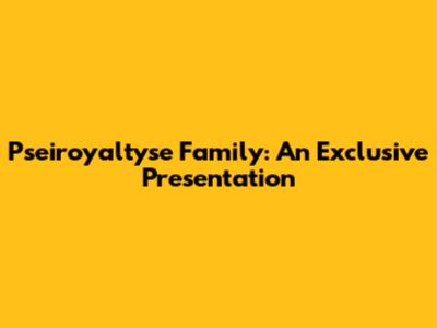 Pseiroyaltyse Family: An Exclusive Presentation