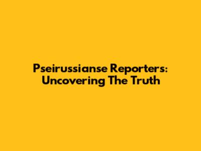 Pseirussianse Reporters: Uncovering The Truth