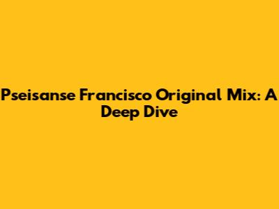 Pseisanse Francisco Original Mix: A Deep Dive