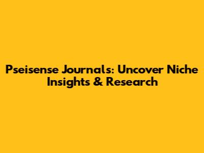 Pseisense Journals: Uncover Niche Insights & Research