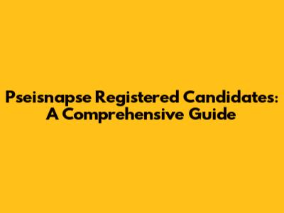 Pseisnapse Registered Candidates: A Comprehensive Guide