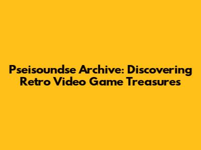 Pseisoundse Archive: Discovering Retro Video Game Treasures