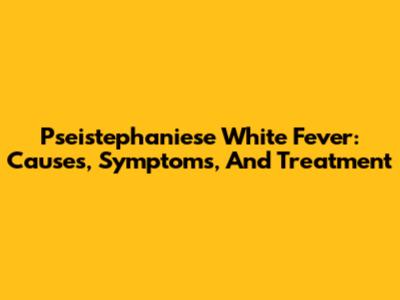 Pseistephaniese White Fever: Causes, Symptoms, And Treatment