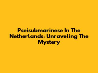 Pseisubmarinese In The Netherlands: Unraveling The Mystery