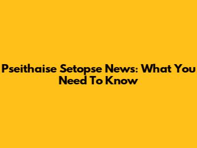 Pseithaise Setopse News: What You Need To Know
