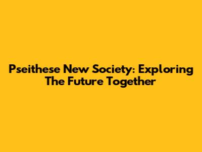 Pseithese New Society: Exploring The Future Together