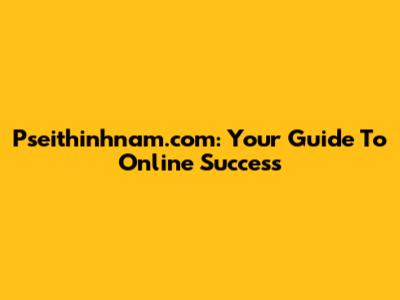Pseithinhnam.com: Your Guide To Online Success