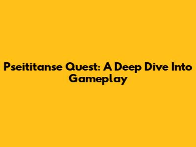 Pseititanse Quest: A Deep Dive Into Gameplay