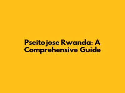 Pseitojose Rwanda: A Comprehensive Guide
