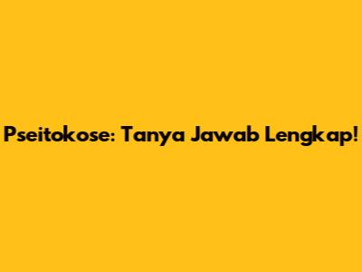 Pseitokose: Tanya Jawab Lengkap!