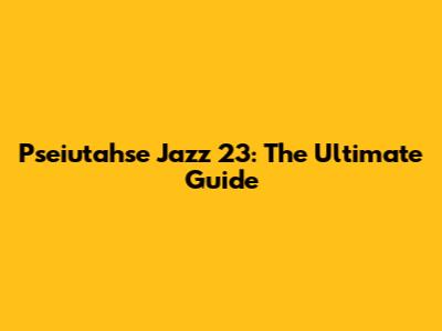 Pseiutahse Jazz 23: The Ultimate Guide