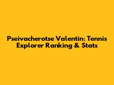 Pseivacherotse Valentin: Tennis Explorer Ranking & Stats
