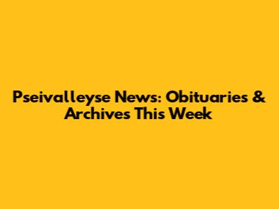 Pseivalleyse News: Obituaries & Archives This Week