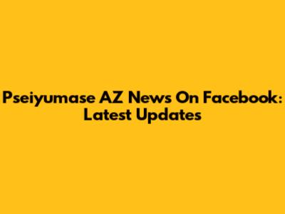 Pseiyumase AZ News On Facebook: Latest Updates