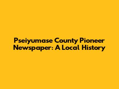 Pseiyumase County Pioneer Newspaper: A Local History