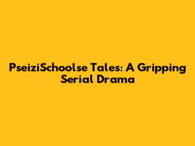 PseiziSchoolse Tales: A Gripping Serial Drama