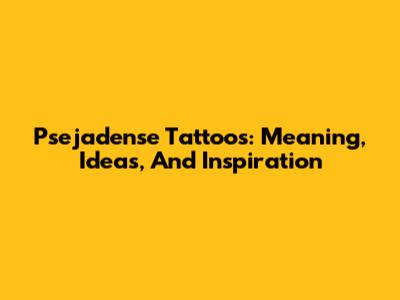 Psejadense Tattoos: Meaning, Ideas, And Inspiration