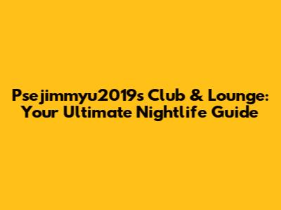 Psejimmyu2019s Club & Lounge: Your Ultimate Nightlife Guide