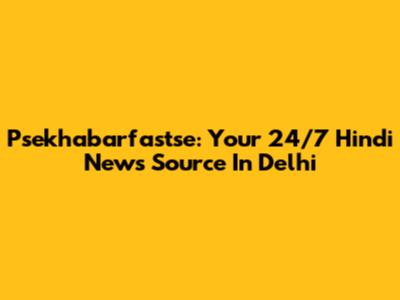 Psekhabarfastse: Your 24/7 Hindi News Source In Delhi