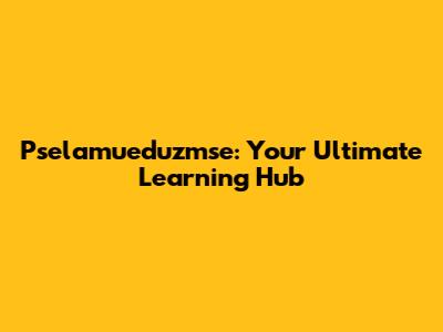 Pselamueduzmse: Your Ultimate Learning Hub