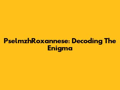 PselmzhRoxannese: Decoding The Enigma