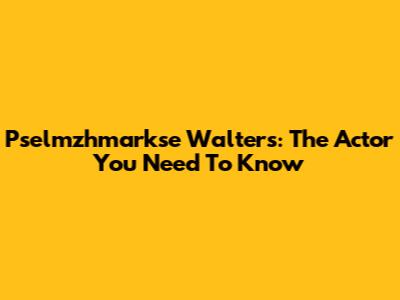 Pselmzhmarkse Walters: The Actor You Need To Know
