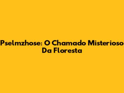 Pselmzhose: O Chamado Misterioso Da Floresta