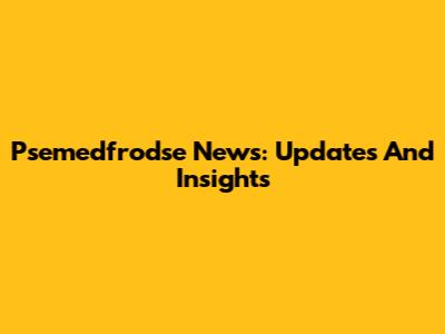 Psemedfrodse News: Updates And Insights