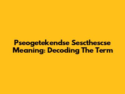 Pseogetekendse Sescthescse Meaning: Decoding The Term