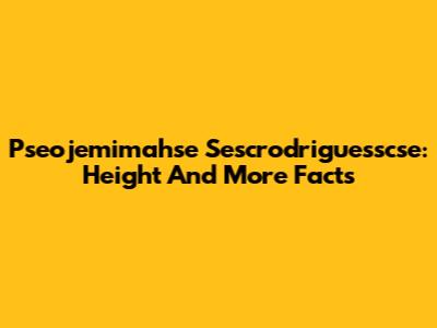 Pseojemimahse Sescrodriguesscse: Height And More Facts