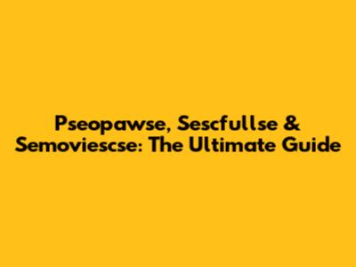 Pseopawse, Sescfullse & Semoviescse: The Ultimate Guide