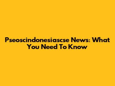 Pseoscindonesiascse News: What You Need To Know