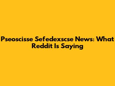 Pseoscisse Sefedexscse News: What Reddit Is Saying